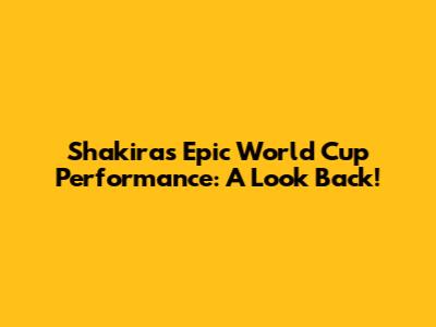 Shakira's Epic World Cup Performance: A Look Back!