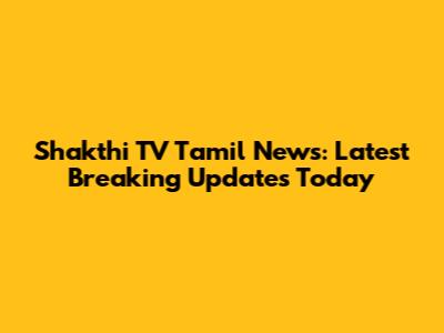 Shakthi TV Tamil News: Latest Breaking Updates Today