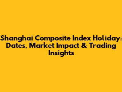 Shanghai Composite Index Holiday: Dates, Market Impact & Trading Insights