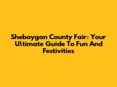 Sheboygan County Fair: Your Ultimate Guide To Fun And Festivities