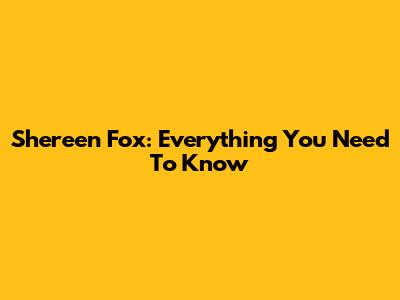 Shereen Fox: Everything You Need To Know