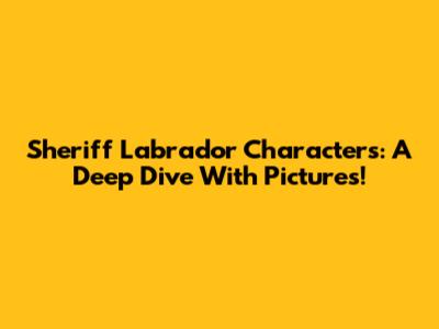 Sheriff Labrador Characters: A Deep Dive With Pictures!