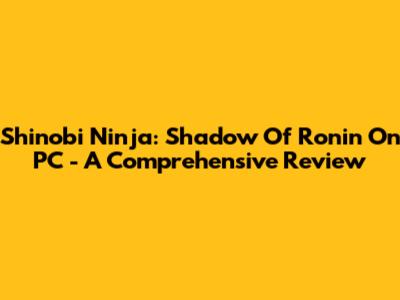 Shinobi Ninja: Shadow Of Ronin On PC - A Comprehensive Review