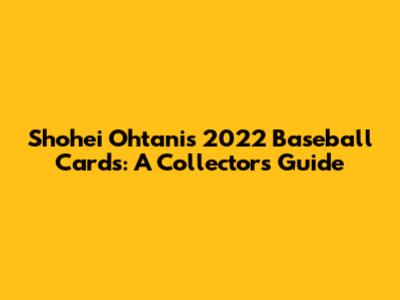 Shohei Ohtani's 2022 Baseball Cards: A Collector's Guide