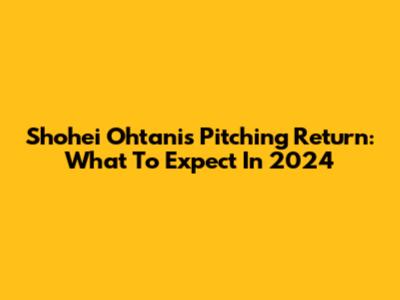 Shohei Ohtani's Pitching Return: What To Expect In 2024