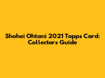 Shohei Ohtani 2021 Topps Card: Collectors Guide