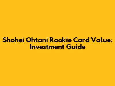 Shohei Ohtani Rookie Card Value: Investment Guide