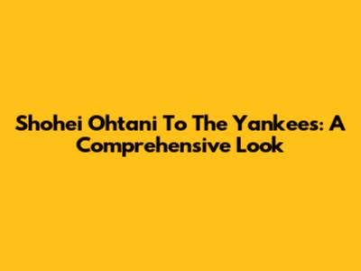 Shohei Ohtani To The Yankees: A Comprehensive Look