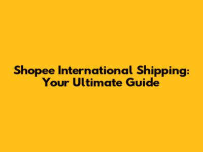 Shopee International Shipping: Your Ultimate Guide
