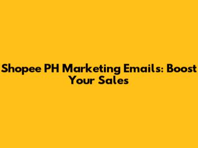 Shopee PH Marketing Emails: Boost Your Sales