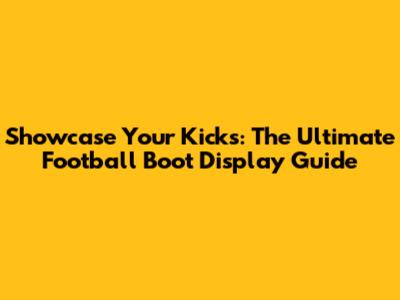 Showcase Your Kicks: The Ultimate Football Boot Display Guide
