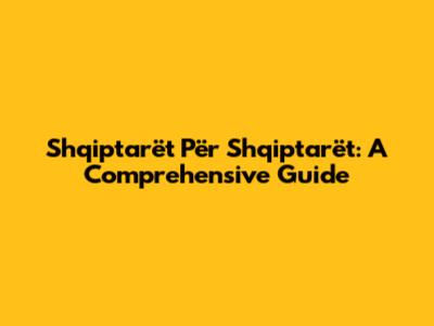 Shqiptarët Për Shqiptarët: A Comprehensive Guide