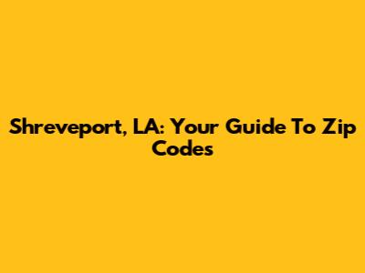 Shreveport, LA: Your Guide To Zip Codes