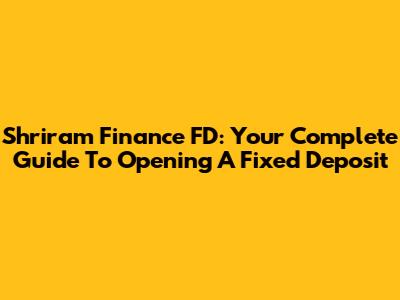 Shriram Finance FD: Your Complete Guide To Opening A Fixed Deposit