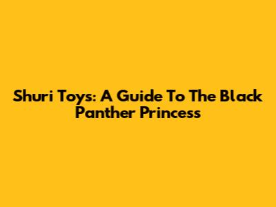Shuri Toys: A Guide To The Black Panther Princess