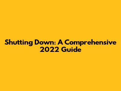 Shutting Down: A Comprehensive 2022 Guide