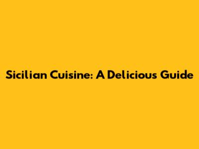 Sicilian Cuisine: A Delicious Guide