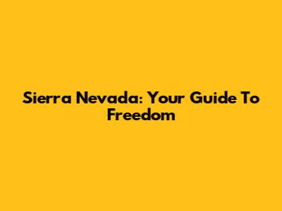 Sierra Nevada: Your Guide To Freedom