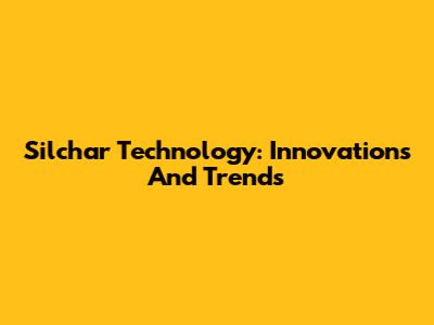 Silchar Technology: Innovations And Trends