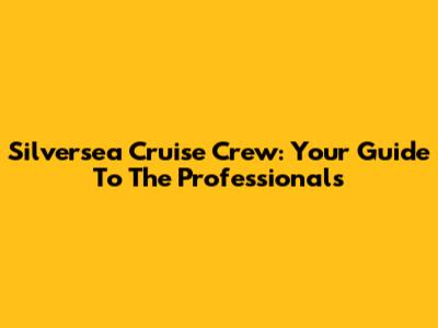 Silversea Cruise Crew: Your Guide To The Professionals