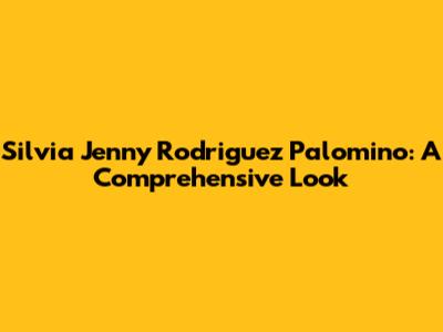 Silvia Jenny Rodriguez Palomino: A Comprehensive Look