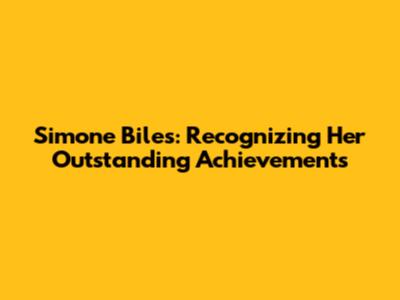 Simone Biles: Recognizing Her Outstanding Achievements
