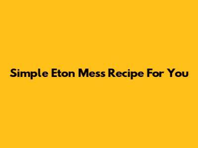 Simple Eton Mess Recipe For You