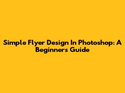 Simple Flyer Design In Photoshop: A Beginner's Guide