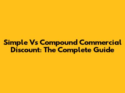 Simple Vs Compound Commercial Discount: The Complete Guide