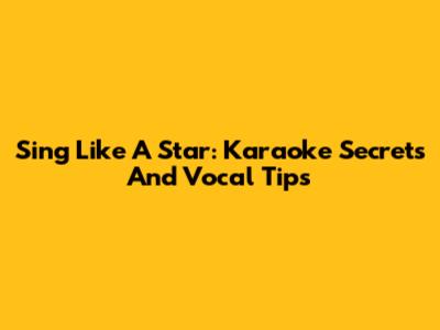 Sing Like A Star: Karaoke Secrets And Vocal Tips