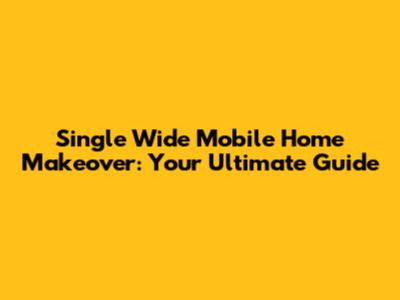Single Wide Mobile Home Makeover: Your Ultimate Guide