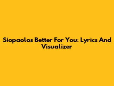 Siopaolo's 'Better For You': Lyrics And Visualizer