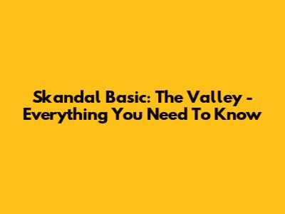 Skandal Basic: The Valley - Everything You Need To Know