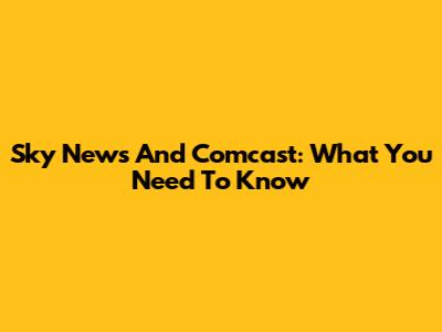 Sky News And Comcast: What You Need To Know