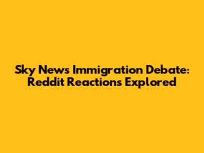 Sky News Immigration Debate: Reddit Reactions Explored