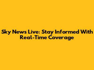 Sky News Live: Stay Informed With Real-Time Coverage