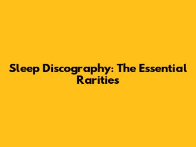 Sleep Discography: The Essential Rarities