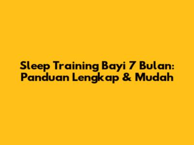 Sleep Training Bayi 7 Bulan: Panduan Lengkap & Mudah