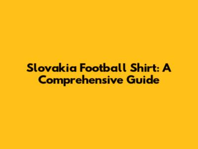 Slovakia Football Shirt: A Comprehensive Guide