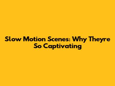 Slow Motion Scenes: Why They're So Captivating