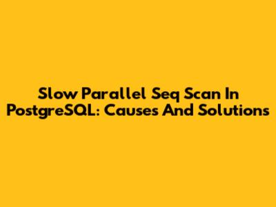 Slow Parallel Seq Scan In PostgreSQL: Causes And Solutions