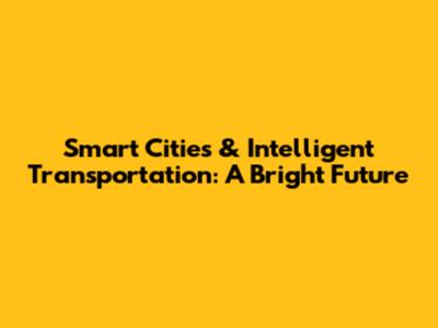 Smart Cities & Intelligent Transportation: A Bright Future