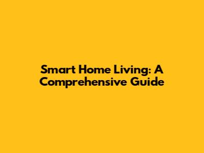 Smart Home Living: A Comprehensive Guide