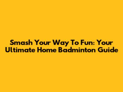 Smash Your Way To Fun: Your Ultimate Home Badminton Guide