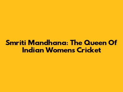 Smriti Mandhana: The Queen Of Indian Women's Cricket