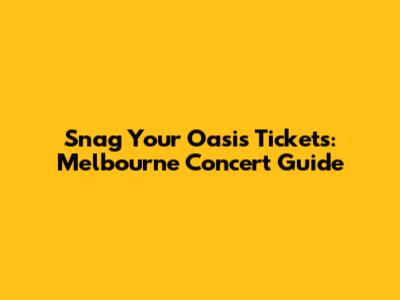 Snag Your Oasis Tickets: Melbourne Concert Guide