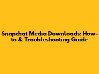 Snapchat Media Downloads: How-to & Troubleshooting Guide