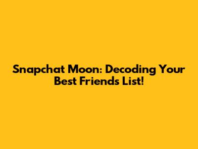 Snapchat Moon: Decoding Your Best Friends List!