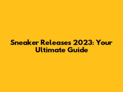 Sneaker Releases 2023: Your Ultimate Guide