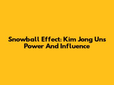 Snowball Effect: Kim Jong Un's Power And Influence